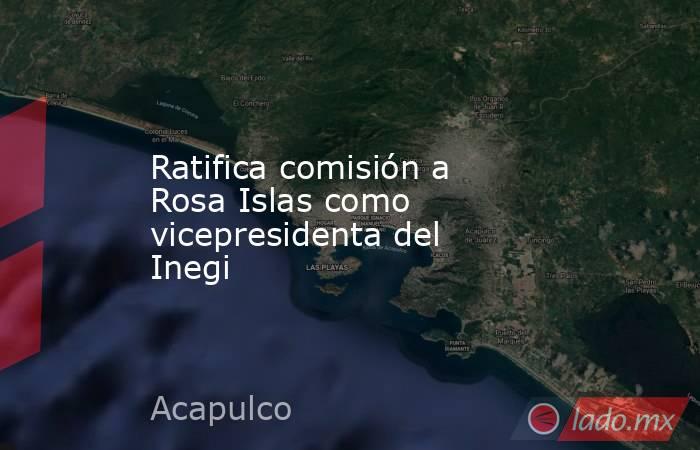 Ratifica comisión a Rosa Islas como vicepresidenta del Inegi. Noticias en tiempo real