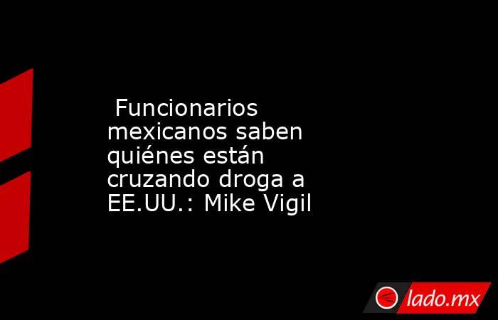  Funcionarios mexicanos saben quiénes están cruzando droga a EE.UU.: Mike Vigil. Noticias en tiempo real