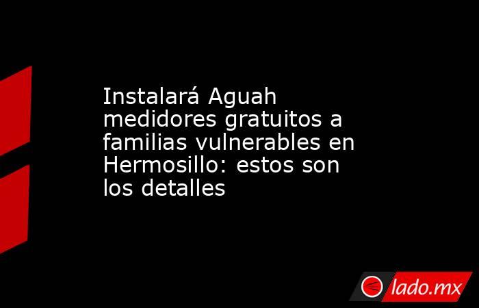 Instalará Aguah medidores gratuitos a familias vulnerables en Hermosillo: estos son los detalles. Noticias en tiempo real