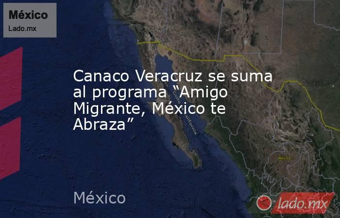 Canaco Veracruz se suma al programa “Amigo Migrante, México te Abraza”. Noticias en tiempo real