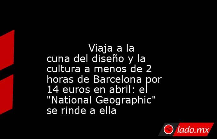                                                                                                             Viaja a la cuna del diseño y la cultura a menos de 2 horas de Barcelona por 14 euros en abril: el 