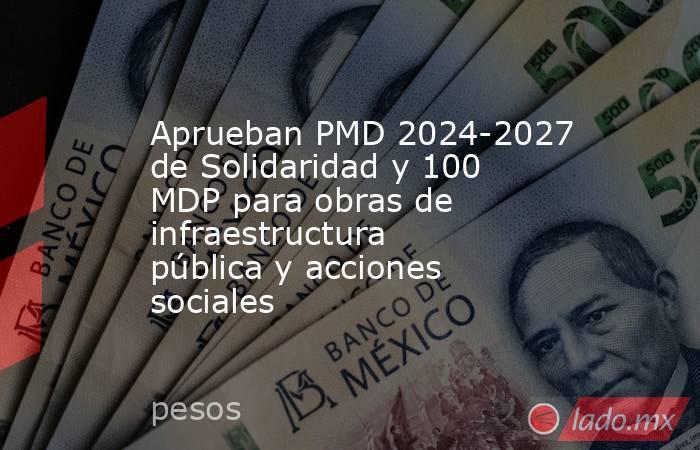 Aprueban PMD 2024-2027 de Solidaridad y 100 MDP para obras de infraestructura pública y acciones sociales. Noticias en tiempo real