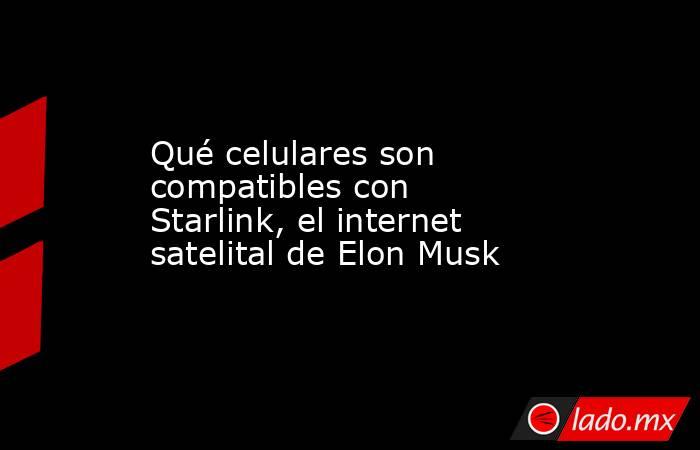 Qué celulares son compatibles con Starlink, el internet satelital de Elon Musk. Noticias en tiempo real
