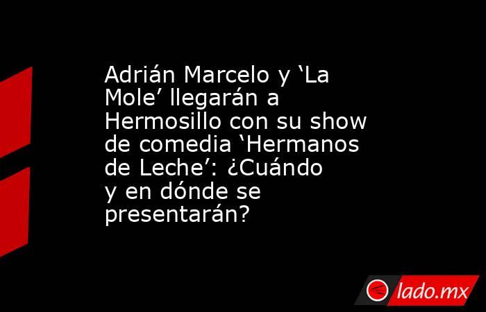 Adrián Marcelo y ‘La Mole’ llegarán a Hermosillo con su show de comedia ‘Hermanos de Leche’: ¿Cuándo y en dónde se presentarán?. Noticias en tiempo real