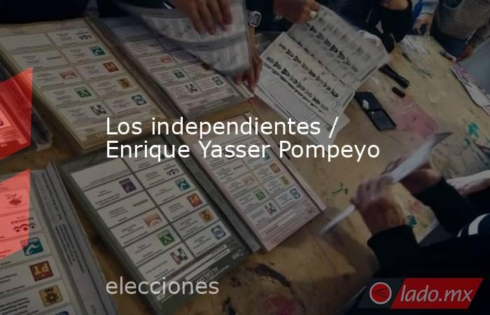 Los independientes / Enrique Yasser Pompeyo. Noticias en tiempo real