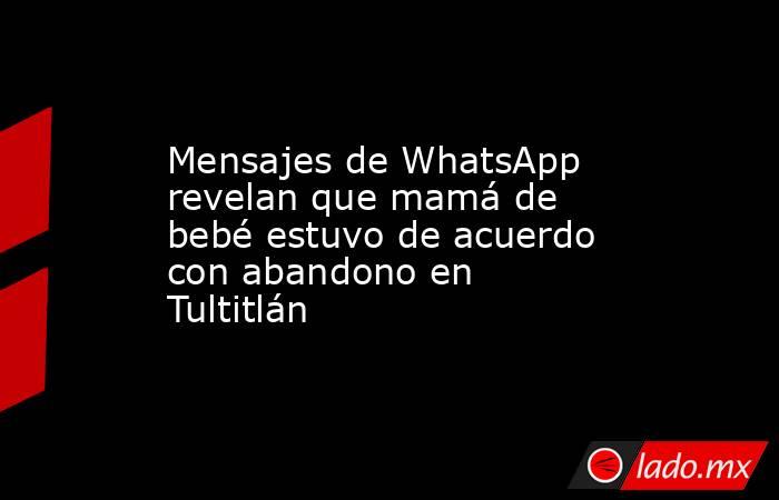 Mensajes de WhatsApp revelan que mamá de bebé estuvo de acuerdo con abandono en Tultitlán. Noticias en tiempo real
