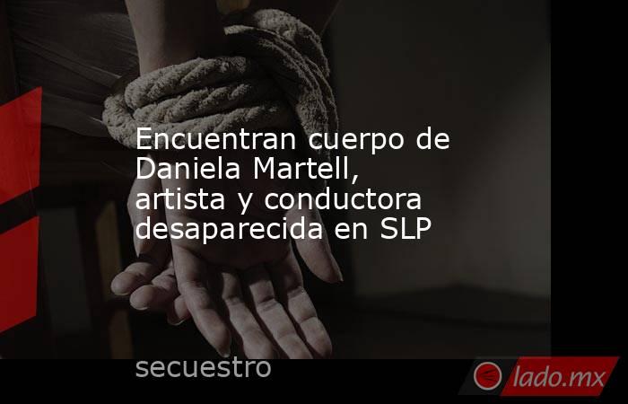 Encuentran cuerpo de Daniela Martell, artista y conductora desaparecida en SLP. Noticias en tiempo real