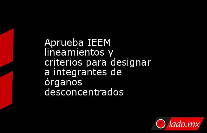 Aprueba IEEM lineamientos y criterios para designar a integrantes de órganos desconcentrados. Noticias en tiempo real