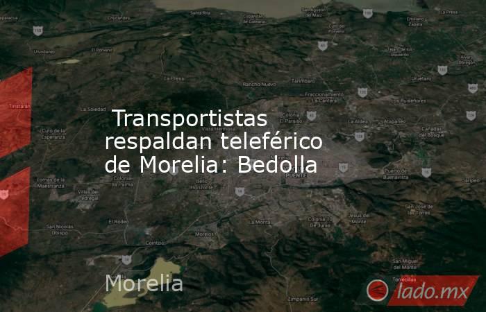  Transportistas respaldan teleférico de Morelia: Bedolla. Noticias en tiempo real