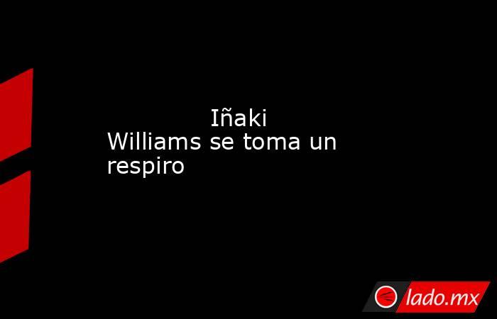                                                              Iñaki Williams se toma un respiro                                                         . Noticias en tiempo real