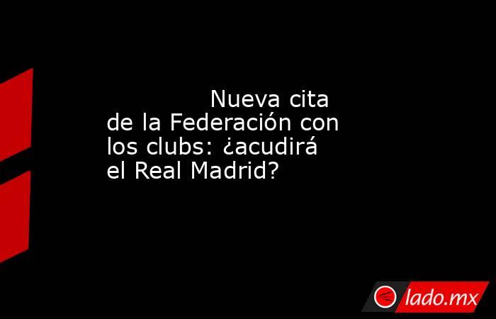                                                              Nueva cita de la Federación con los clubs: ¿acudirá el Real Madrid?                                                         . Noticias en tiempo real