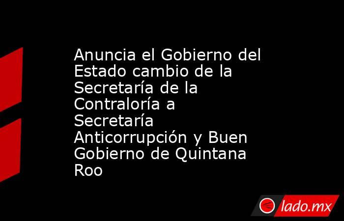 Anuncia el Gobierno del Estado cambio de la Secretaría de la Contraloría a Secretaría Anticorrupción y Buen Gobierno de Quintana Roo. Noticias en tiempo real
