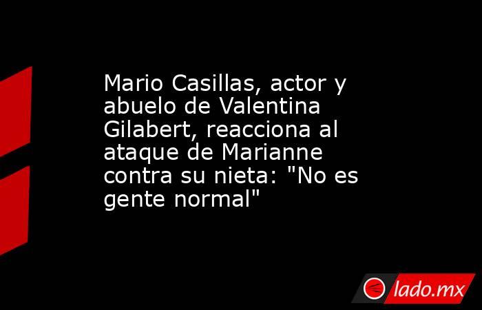 Mario Casillas, actor y abuelo de Valentina Gilabert, reacciona al ataque de Marianne contra su nieta: 
