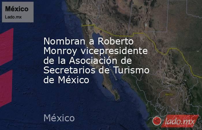 Nombran a Roberto Monroy vicepresidente de la Asociación de Secretarios de Turismo de México. Noticias en tiempo real