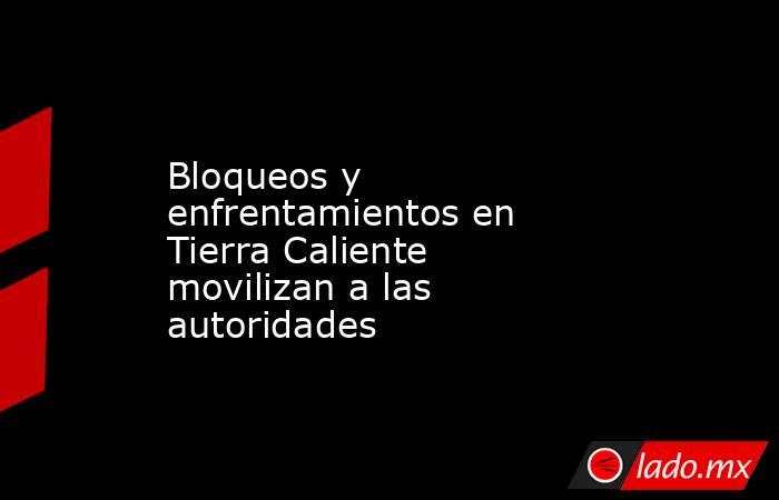 Bloqueos y enfrentamientos en Tierra Caliente movilizan a las autoridades. Noticias en tiempo real
