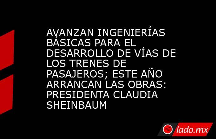 AVANZAN INGENIERÍAS BÁSICAS PARA EL DESARROLLO DE VÍAS DE LOS TRENES DE PASAJEROS; ESTE AÑO ARRANCAN LAS OBRAS: PRESIDENTA CLAUDIA SHEINBAUM. Noticias en tiempo real
