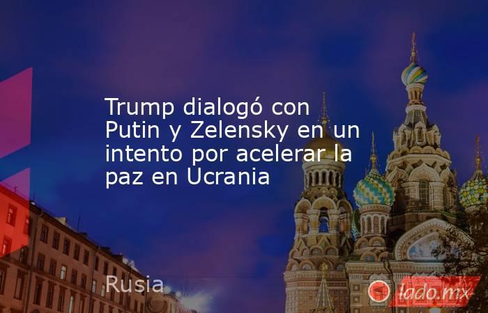 Trump dialogó con Putin y Zelensky en un intento por acelerar la paz en Ucrania. Noticias en tiempo real