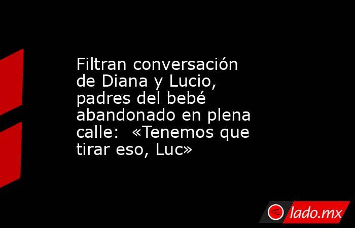 Filtran conversación de Diana y Lucio, padres del bebé abandonado en plena calle:  «Tenemos que tirar eso, Luc». Noticias en tiempo real