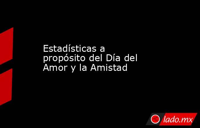 Estadísticas a propósito del Día del Amor y la Amistad. Noticias en tiempo real