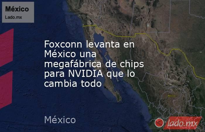 Foxconn levanta en México una megafábrica de chips para NVIDIA que lo cambia todo. Noticias en tiempo real