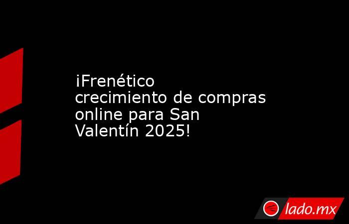 ¡Frenético crecimiento de compras online para San Valentín 2025!. Noticias en tiempo real