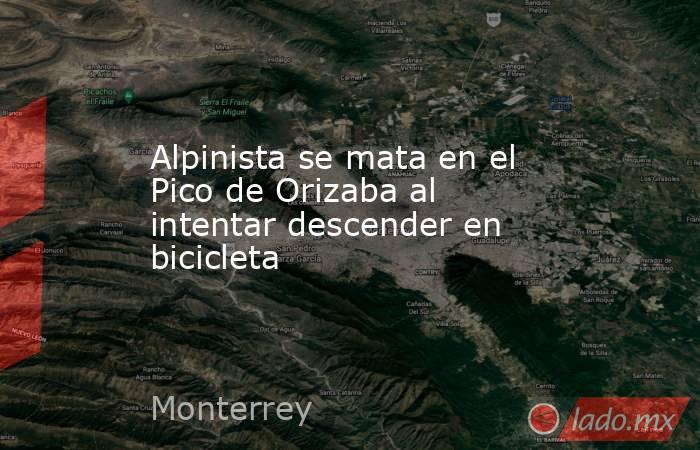 Alpinista se mata en el Pico de Orizaba al intentar descender en bicicleta. Noticias en tiempo real