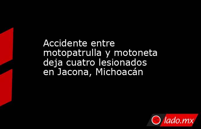 Accidente entre motopatrulla y motoneta deja cuatro lesionados en Jacona, Michoacán. Noticias en tiempo real