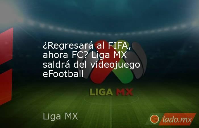 ¿Regresará al FIFA, ahora FC? Liga MX saldrá del videojuego eFootball. Noticias en tiempo real