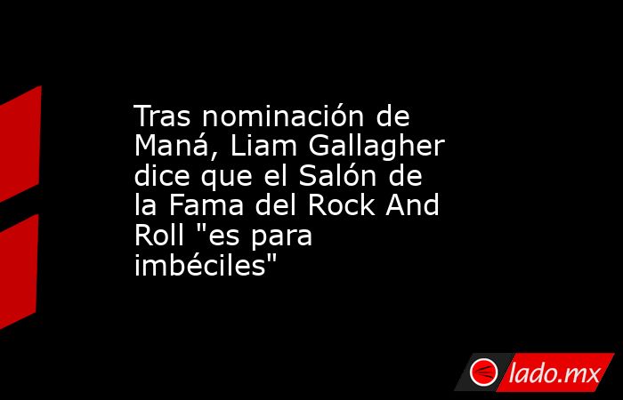Tras nominación de Maná, Liam Gallagher dice que el Salón de la Fama del Rock And Roll 