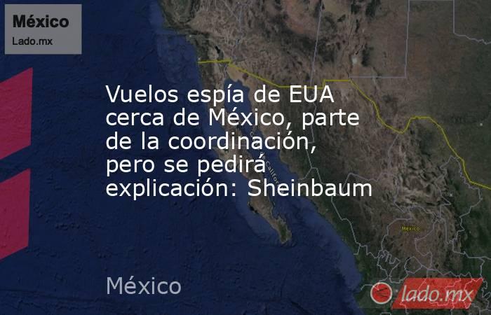 Vuelos espía de EUA cerca de México, parte de la coordinación, pero se pedirá explicación: Sheinbaum. Noticias en tiempo real