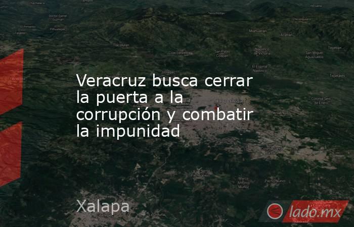 Veracruz busca cerrar la puerta a la corrupción y combatir la impunidad. Noticias en tiempo real