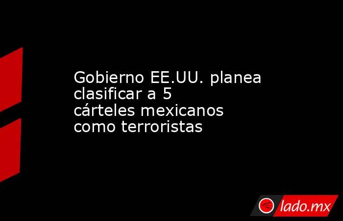 Gobierno EE.UU. planea clasificar a 5 cárteles mexicanos como terroristas. Noticias en tiempo real
