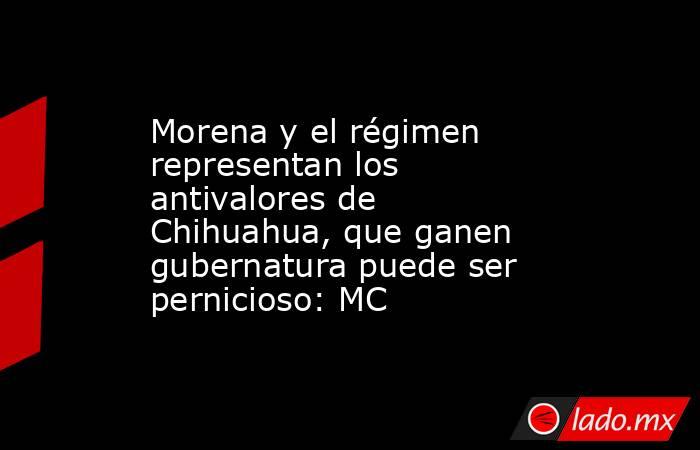 Morena y el régimen representan los antivalores de Chihuahua, que ganen gubernatura puede ser pernicioso: MC. Noticias en tiempo real