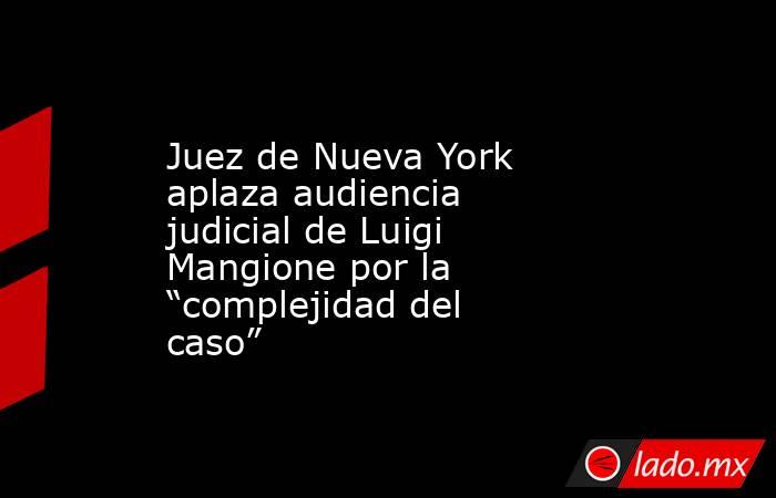 Juez de Nueva York aplaza audiencia judicial de Luigi Mangione por la “complejidad del caso”. Noticias en tiempo real