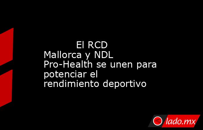                                                                                                           El RCD Mallorca y NDL Pro-Health se unen para potenciar el rendimiento deportivo                                                                     . Noticias en tiempo real