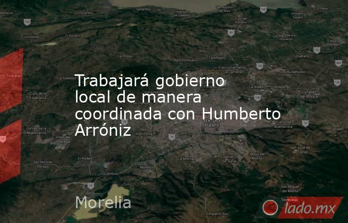 Trabajará gobierno local de manera coordinada con Humberto Arróniz. Noticias en tiempo real