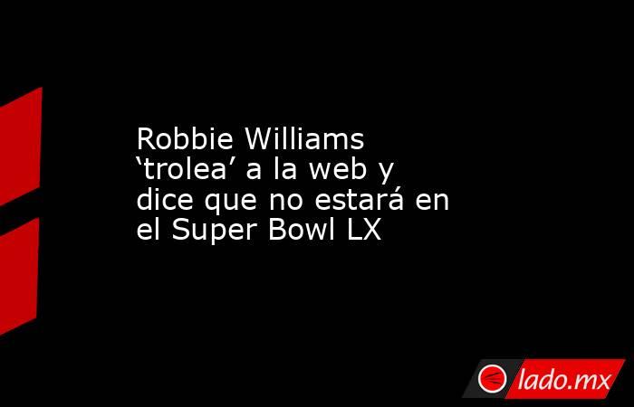 Robbie Williams ‘trolea’ a la web y dice que no estará en el Super Bowl LX. Noticias en tiempo real