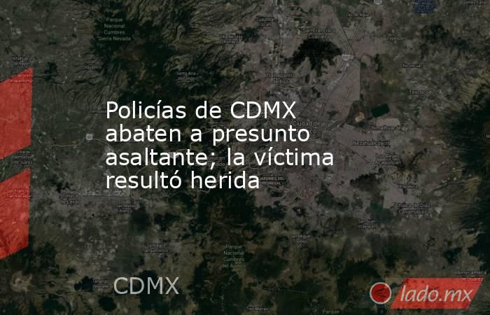 Policías de CDMX abaten a presunto asaltante; la víctima resultó herida. Noticias en tiempo real