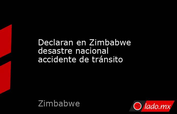 Declaran en Zimbabwe desastre nacional accidente de tránsito. Noticias en tiempo real