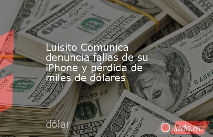Luisito Comunica denuncia fallas de su iPhone y pérdida de miles de dólares. Noticias en tiempo real