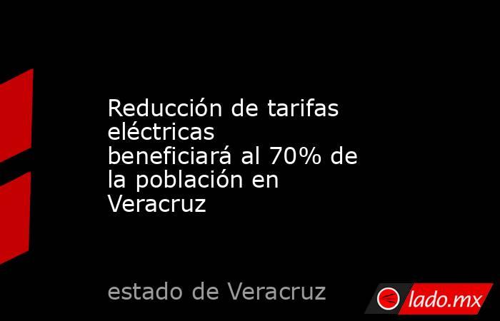 Reducción de tarifas eléctricas beneficiará al 70% de la población en Veracruz. Noticias en tiempo real