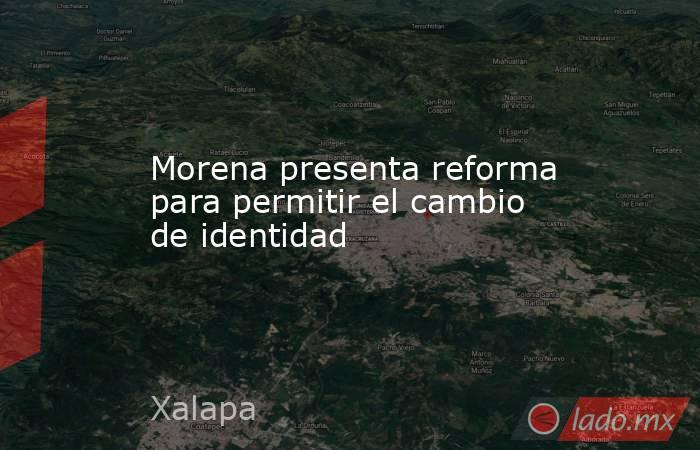 Morena presenta reforma para permitir el cambio de identidad. Noticias en tiempo real