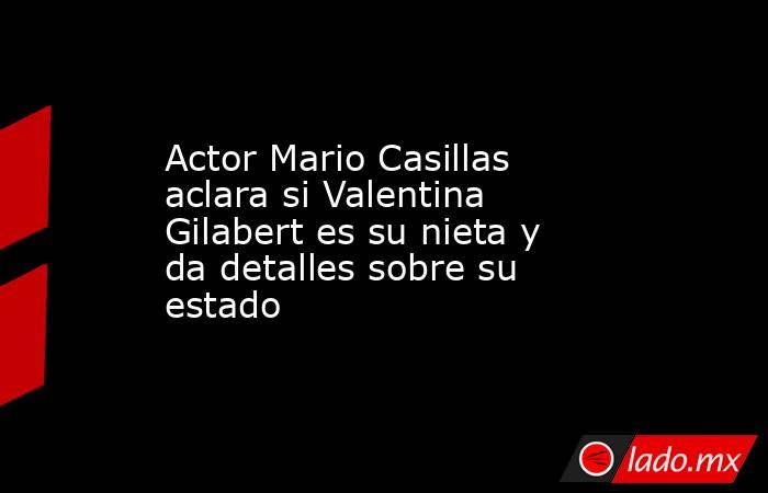 Actor Mario Casillas aclara si Valentina Gilabert es su nieta y da detalles sobre su estado. Noticias en tiempo real