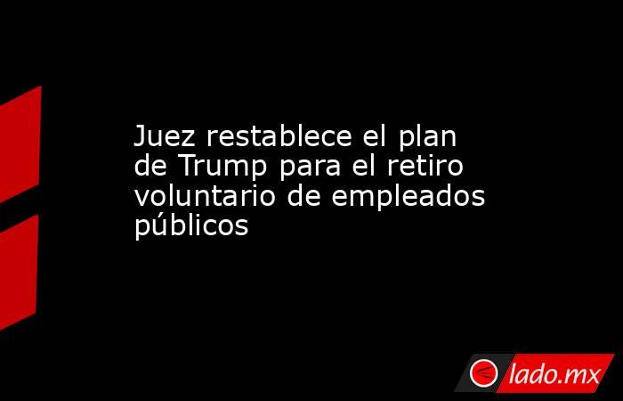 Juez restablece el plan de Trump para el retiro voluntario de empleados públicos. Noticias en tiempo real