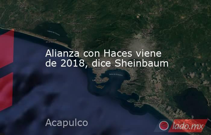 Alianza con Haces viene de 2018, dice Sheinbaum. Noticias en tiempo real