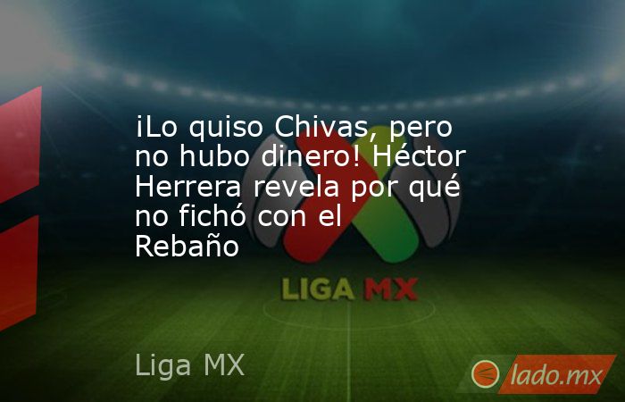 ¡Lo quiso Chivas, pero no hubo dinero! Héctor Herrera revela por qué no fichó con el Rebaño. Noticias en tiempo real