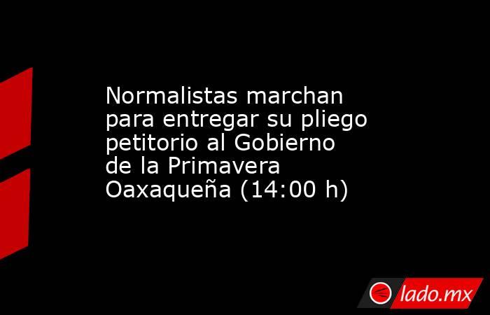 Normalistas marchan para entregar su pliego petitorio al Gobierno de la Primavera Oaxaqueña (14:00 h). Noticias en tiempo real