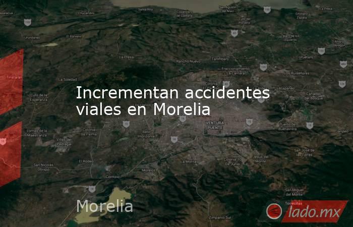 Incrementan accidentes viales en Morelia. Noticias en tiempo real