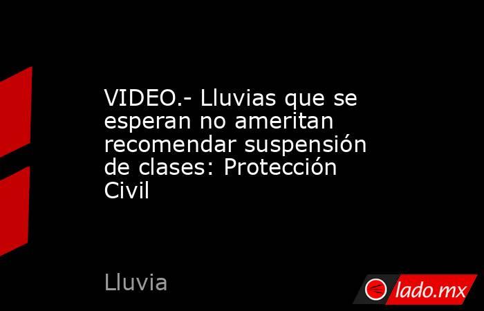 VIDEO.- Lluvias que se esperan no ameritan recomendar suspensión de clases: Protección Civil . Noticias en tiempo real