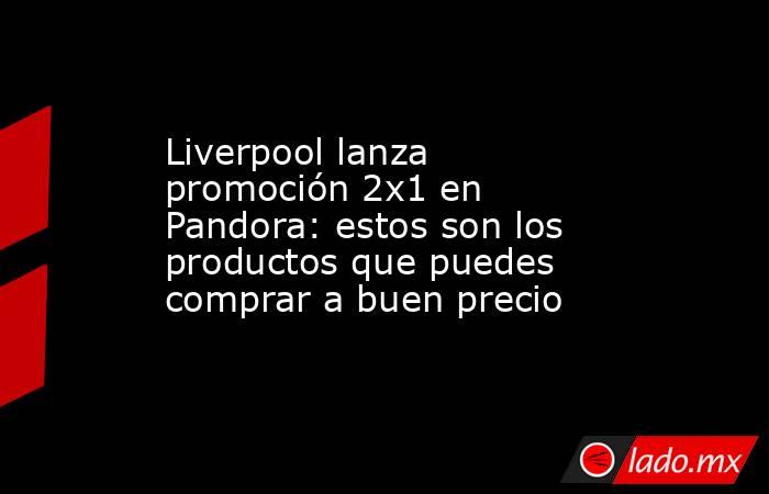 Liverpool lanza promoción 2x1 en Pandora: estos son los productos que puedes comprar a buen precio. Noticias en tiempo real